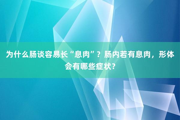 为什么肠谈容易长“息肉”？肠内若有息肉，形体会有哪些症状？