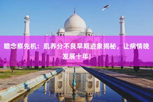 瞻念察先机：肌养分不良早期迹象揭秘，让病情晚发展十年!