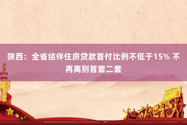 陕西：全省结伴住房贷款首付比例不低于15% 不再离别首套二套