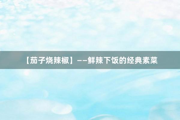 【茄子烧辣椒】——鲜辣下饭的经典素菜