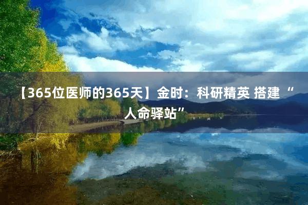 【365位医师的365天】金时：科研精英 搭建 “人命驿站”