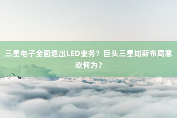 三星电子全面退出LED业务？巨头三星如斯布局意欲何为？