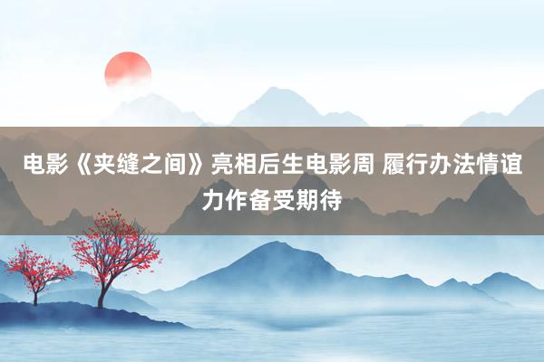 电影《夹缝之间》亮相后生电影周 履行办法情谊力作备受期待