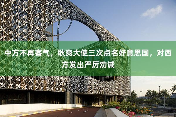 中方不再客气，耿爽大使三次点名好意思国，对西方发出严厉劝诫