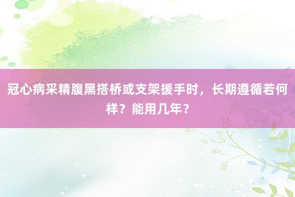 冠心病采精腹黑搭桥或支架援手时，长期遵循若何样？能用几年？