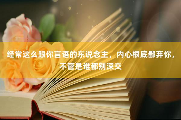 经常这么跟你言语的东说念主，内心根底鄙弃你，不管是谁都别深交