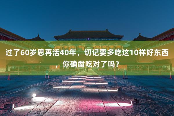 过了60岁思再活40年，切记要多吃这10样好东西，你确凿吃对了吗？