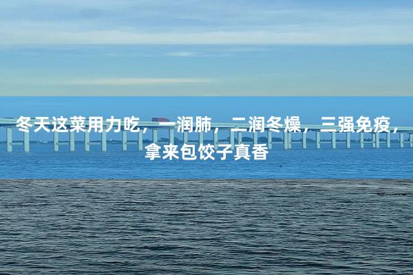 冬天这菜用力吃，一润肺，二润冬燥，三强免疫，拿来包饺子真香