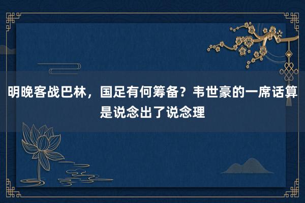 明晚客战巴林，国足有何筹备？韦世豪的一席话算是说念出了说念理
