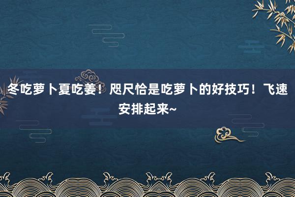 冬吃萝卜夏吃姜！咫尺恰是吃萝卜的好技巧！飞速安排起来~