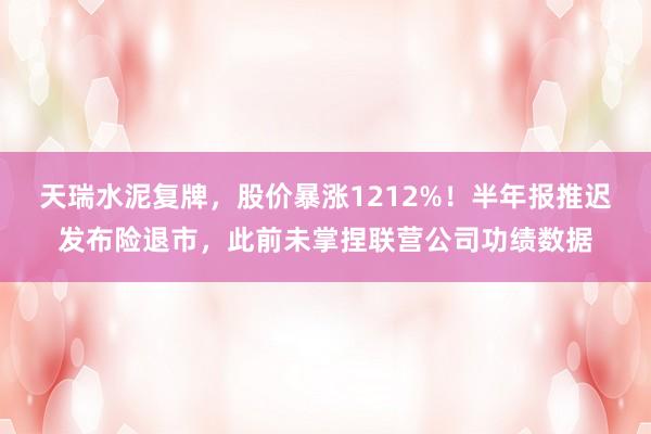 天瑞水泥复牌，股价暴涨1212%！半年报推迟发布险退市，此前未掌捏联营公司功绩数据